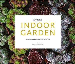 My Tiny Indoor Garden: Big Ideas for Small Spaces by Lia Leendertz, Mark Diacono