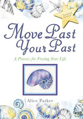 Move Past Your Past: A Process for Freeing Your Life by Alice Alice Parker