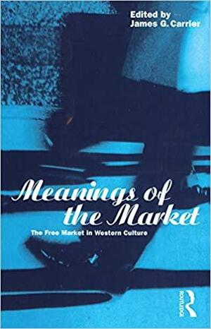 Meanings of the Market: The Free Market in Western Culture by James G. Carrier
