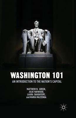 Washington 101: An Introduction to the Nation's Capital by Laura Daughtery, Matthew N. Green, Maria Mazzenga, Julie Yarwood