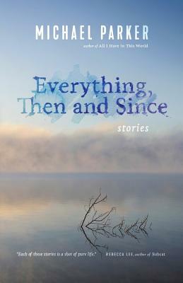 Everything, Then and Since: Stories by Michael Parker