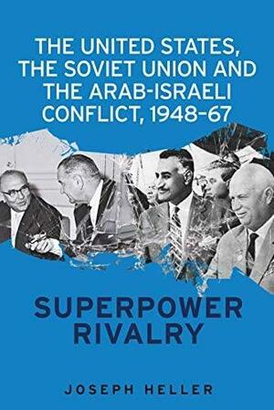 The United States, the Soviet Union and the Arab-Israeli Conflict, 1948-67: Superpower Rivalry by Joseph Heller