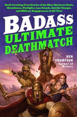 Badass: Ultimate Deathmatch: Skull-Crushing True Stories of the Most Hardcore Duels, Showdowns, Fistfights, Last Stands, Suicide Charges, and Military Engagements of All Time by Ben Thompson