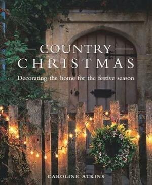 Country Christmas: Decorating the Home for the Festive Season by Caroline Atkins