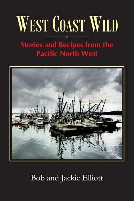 West Coast Wild: Stories and Recipes from the Pacific North West by Bob Elliott, Jackie Elliott