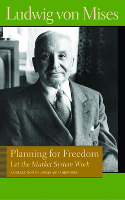 Planning for Freedom: Let the Market System Work; A Collection of Essays and Addresses by Ludwig von Mises