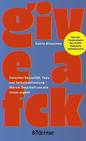 GIVE A FCK - Zwischen Sexualität, Tabu und Selbstbestimmung – Warum Sexarbeit uns alle etwas angeht by Catrin Altzschner