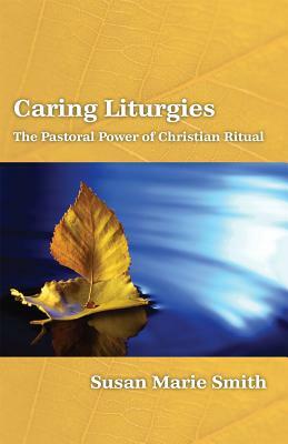 Caring Liturgies: The Pastoral Power of Christian Ritual by Susan Marie Smith