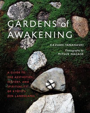 Gardens of Awakening: A Guide to the Aesthetics, History, and Spirituality of Kyoto's Zen Landscapes by Kazuaki Tanahashi