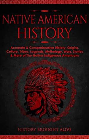 Native American History: Accurate & Comprehensive History, Origins, Culture, Tribes, Legends, Mythology, Wars, Stories & More of The Native Indigenous Americans by History Brought Alive, History Brought Alive
