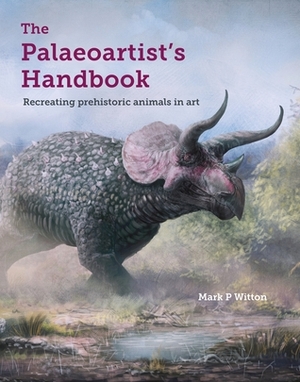 The Palaeoartist's Handbook: Recreating Prehistoric Animals in Art by Mark P Witton