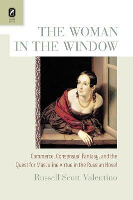 The Woman in the Window: Commerce, Consensual Fantasy, and the Quest for Masculine Virtue in the Russian Novel by Russell Scott Valentino