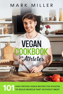 Vegan Cookbook for Athletes: 101 High-Protein Vegan Recipes for Athletes to Build Muscle Fast Without Meat by Mark Miller