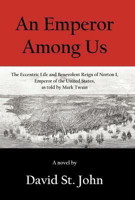 An Emperor Among Us: The Eccentric Life and Benevolent Reign of Norton I, Emperor of the United States, as Told by Mark Twain by David St. John