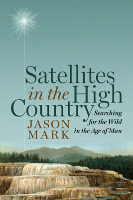 Satellites in the High Country: Searching for the Wild in the Age of Man by Jason Mark