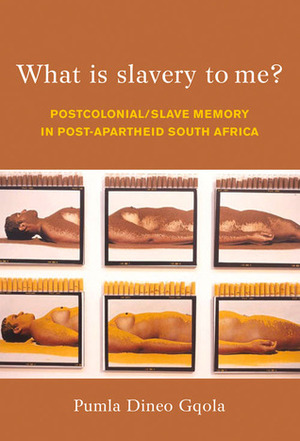 What Is Slavery to Me?: Postcolonial/Slave Memory in Post-apartheid South Africa by Pumla Dineo Gqola