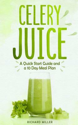 Celery Juice: A Quick Start Guide And A 10 Day Meal Plan by Richard Miller