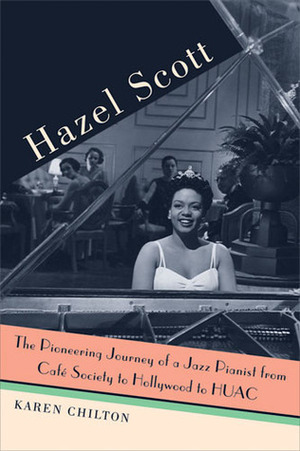 Hazel Scott: The Pioneering Journey of a Jazz Pianist, from Cafe Society to Hollywood to HUAC by Karen Chilton