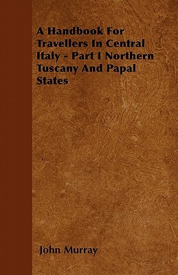 A Handbook For Travellers In Central Italy - Part I Northern Tuscany And Papal States by John Murray