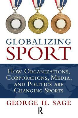 Globalizing Sport: How Organizations, Corporations, Media, and Politics Are Changing Sport by George H. Sage