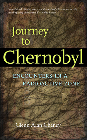 Journey to Chernobyl: Encounters in a Radioactive Zone by Glenn Alan Cheney