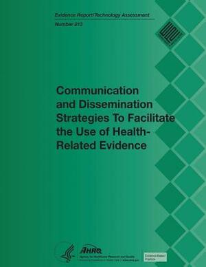 Communication and Dissemination Strategies to Facilitate the Use of Health-Related Evidence: Evidence Report/Technology Assessment Number 213 by U. S. Department of Heal Human Services, Agency for Healthcare Resea And Quality