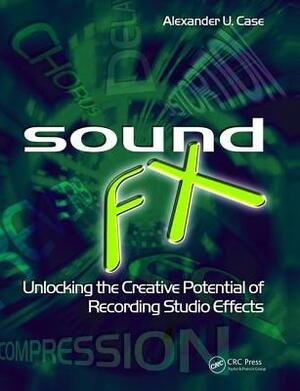 Sound Fx: Unlocking the Creative Potential of Recording Studio Effects by Alex Case