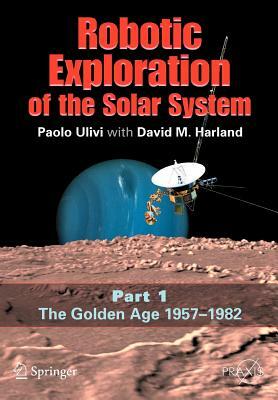 Robotic Exploration of the Solar System: Part I: The Golden Age 1957-1982 by David M. Harland, Paolo Ulivi