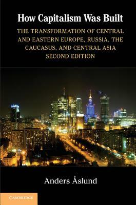 How Capitalism Was Built: The Transformation of Central and Eastern Europe, Russia, the Caucasus, and Central Asia by Anders Aslund