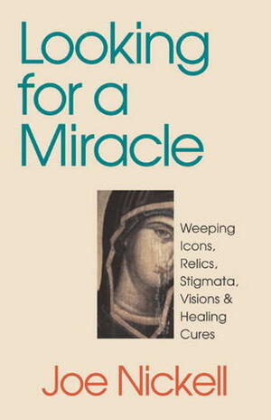 Looking for a Miracle: Weeping Icons, Relics, Stigmata, Visions & Healing Cures by Joe Nickell