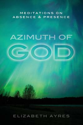 Azimuth of God: Meditations on Absence & Presence by Elizabeth Ayres