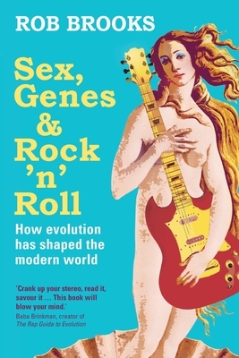 Sex, Genes and Rock 'n' Roll: How evolution has shaped the modern world by Rob Brooks