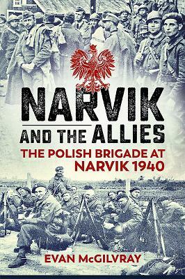 Narvik and the Allies: The Polish Brigade at Narvik 1940 by Evan McGilvray