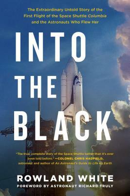 Into the Black: The Extraordinary Untold Story of the First Flight of the Space Shuttle Columbia and the Astronauts Who Flew Her by Rowland White