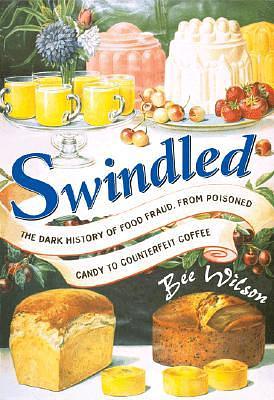 Swindled: The Dark History of Food Fraud, from Poisoned Candy to Counterfeit Coffee by Bee Wilson