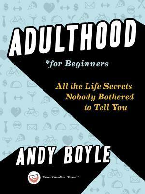 Adulthood for Beginners: All the Life Secrets Nobody Bothered to Tell You by Andy Boyle