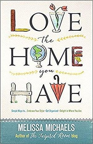 Love the Home You Have: Simple Ways to…Embrace Your Style Get Organized Delight in Where You Are by Melissa Michaels, Melissa Michaels