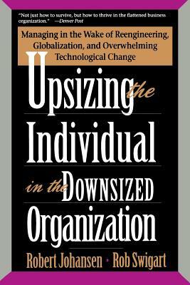 Upsizing the Individual in the Downsized Corporation: Managing in the Wake of Reengineering, Globalization, and Overwhelming Technological Change by Robert Johansen