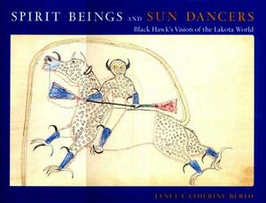 Spirit Beings and Sun Dancers: Black Hawk's Vision of the Lakota World by Janet Catherine Berlo