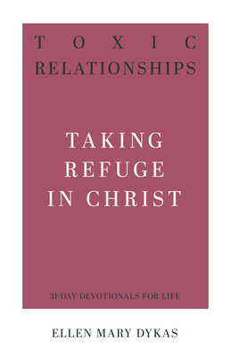 Toxic Relationships: Taking Refuge in Christ by Ellen Mary Dykas