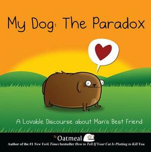 My Dog: The Paradox: A Lovable Discourse about Man's Best Friend by The Oatmeal, Matthew Inman