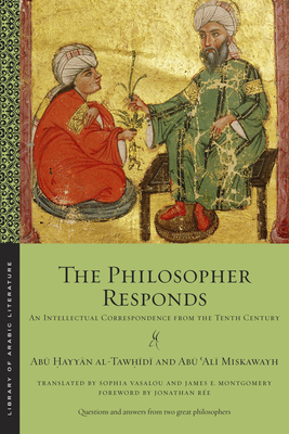 The Philosopher Responds: An Intellectual Correspondence from the Tenth Century by Ab&#363; &#7 Al-Taw&#7717;&#299;d&#299;, Ab&#363; &#703;al&#299; Miskawayh