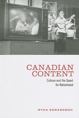 Canadian Content: Culture and the Quest for Nationhood by Ryan Edwardson