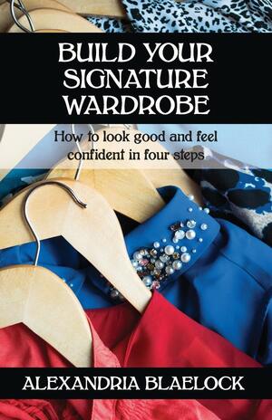 Build Your Signature Wardrobe: How to look good and feel confident in four steps by Alexandria Blaelock