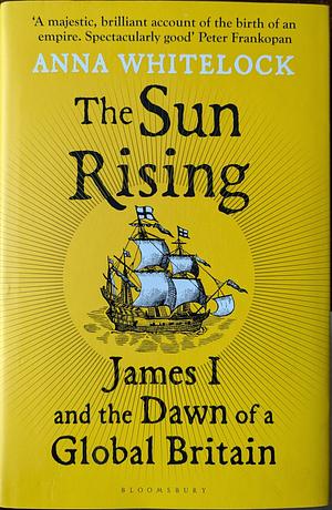 The Sun Rising: James I and the Dawn of a Global Britain by Anna Whitelock
