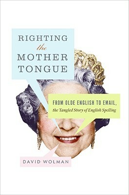 Righting the Mother Tongue: From Olde English to Email, the Tangled Story of English Spelling by David Wolman