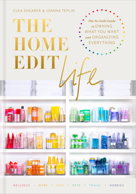 The Home Edit Life: The Complete Guide to Organizing Absolutely Everything at Work, at Home and On the Go by Clea Shearer, Joanna Teplin
