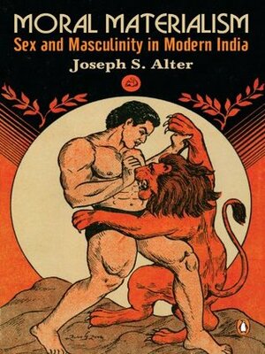 Moral Materialism: Sex and Masculinity in Modern India by Joseph S. Alter