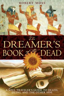 The Dreamer's Book of the Dead: A Soul Traveler's Guide to Death, Dying, and the Other Side by Robert Moss