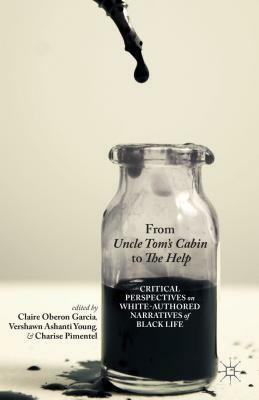 From Uncle Tom's Cabin to The Help: Critical Perspectives on White-Authored Narratives of Black Life by Vershawn Ashanti Young, Charise Pimentel, Claire Oberon Garcia